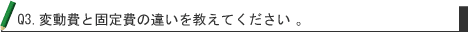 Q3.変動費と固定費の違いを教えてください。